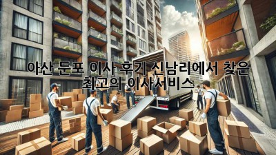 아산 둔포 이사 후기🏡: 신남리에서 찾은 최고의 이사서비스! ✨